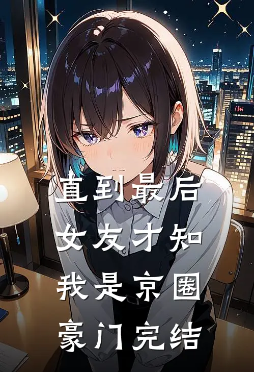 直到最后，女友才知我是京圈豪门完结