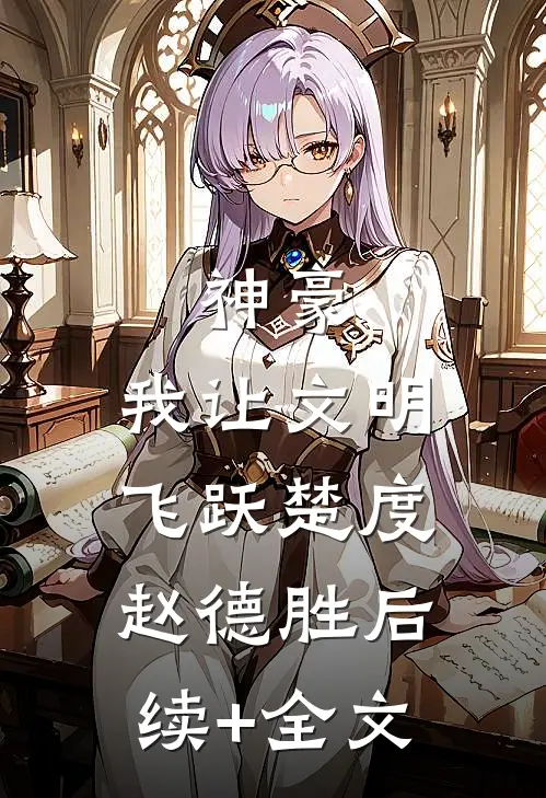 神豪：我让文明飞跃楚度赵德胜后续+全文