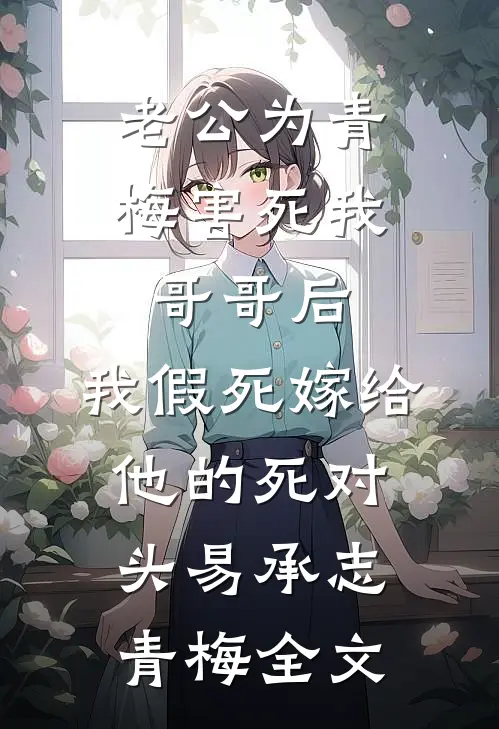 老公为青梅害死我哥哥后，我假死嫁给他的死对头易承志青梅全文