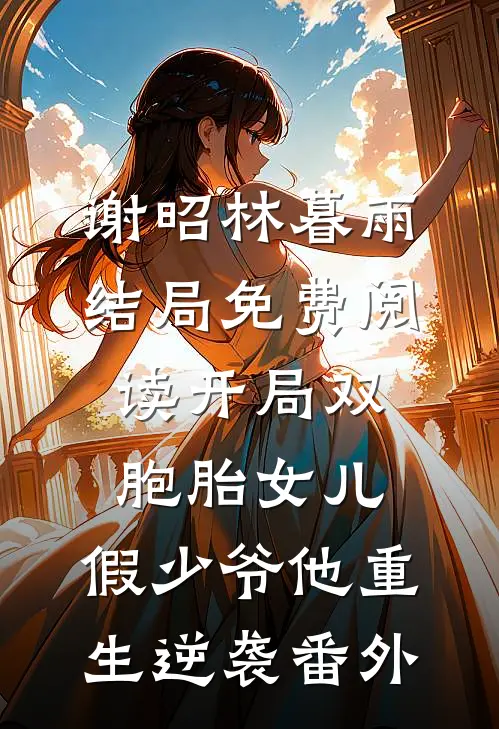 谢昭林暮雨结局免费阅读开局双胞胎女儿，假少爷他重生逆袭番外