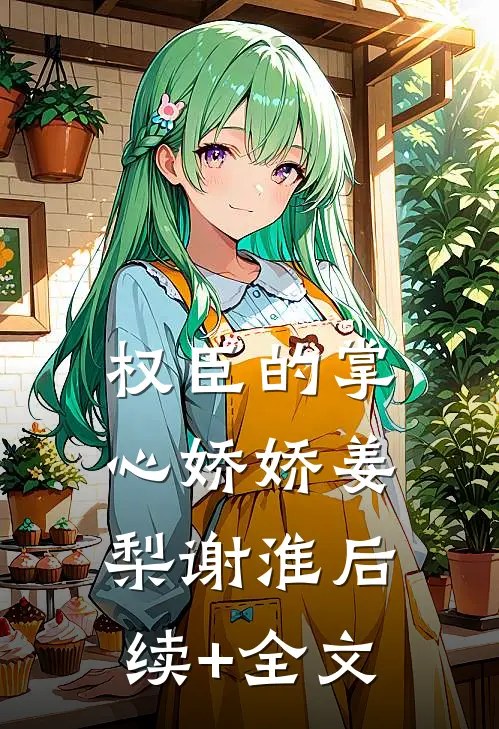 权臣的掌心娇娇姜梨谢淮后续+全文