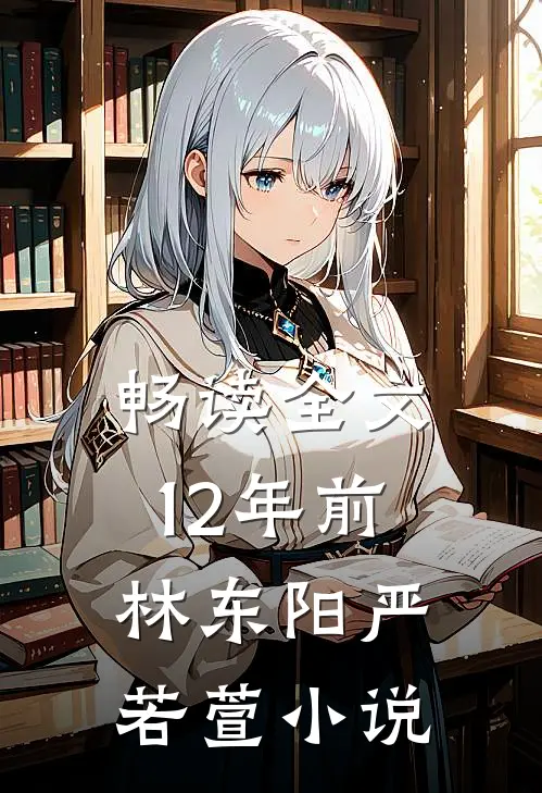畅读全文12年前林东阳严若萱小说