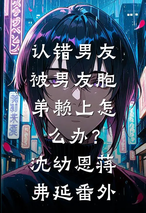 认错男友，被男友胞弟赖上怎么办？沈幼恩蒋弗延番外
