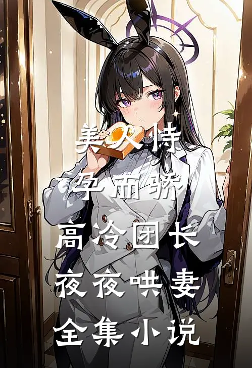 美人恃孕而骄,高冷团长夜夜哄妻全集