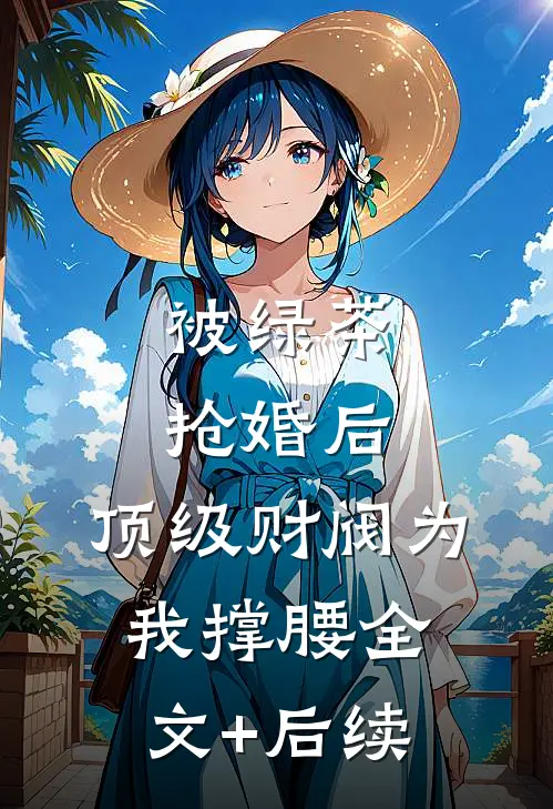被绿茶抢婚后，顶级财阀为我撑腰全文+后续