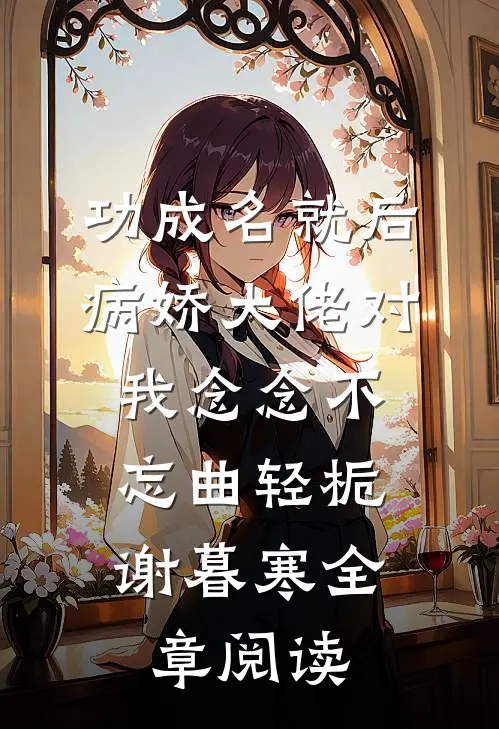 功成名就后,病娇大佬对我念念不忘 曲轻栀、谢暮寒全章阅读