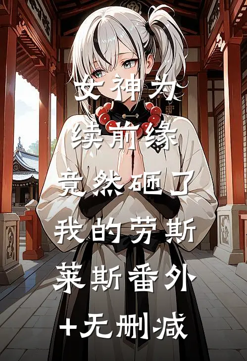 女神为续前缘，竟然砸了我的劳斯莱斯番外+无删减