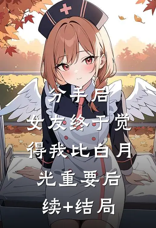 分手后，女友终于觉得我比白月光重要后续+结局