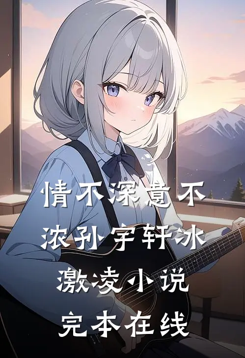 情不深意不浓孙宇轩冰激凌小说完本在线