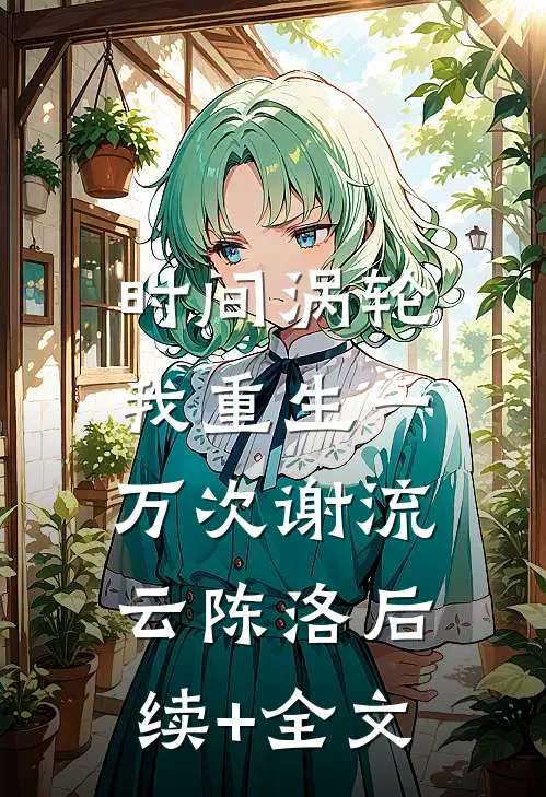 时间涡轮：我重生一万次谢流云陈洛后续+全文
