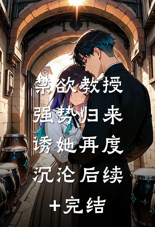 禁欲教授强势归来，诱她再度沉沦后续+完结