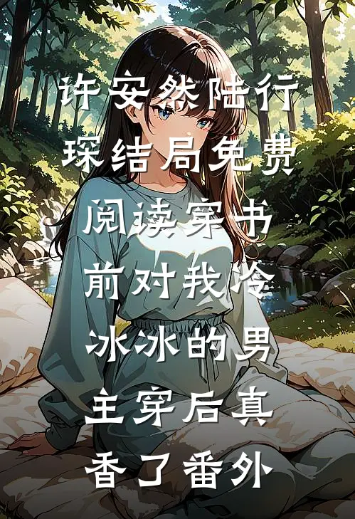许安然陆行琛结局免费阅读穿书前对我冷冰冰的男主穿后真香了番外