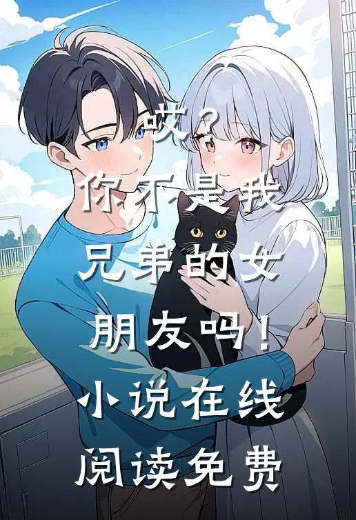 哎？你不是我兄弟的女朋友吗！小说在线阅读免费