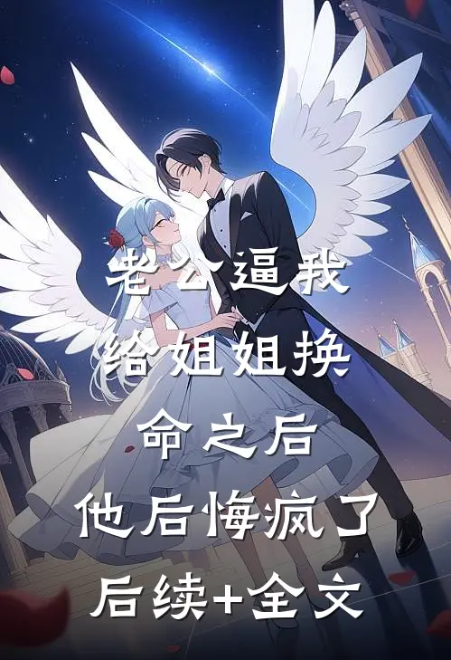 老公逼我给姐姐换命之后，他后悔疯了后续+全文