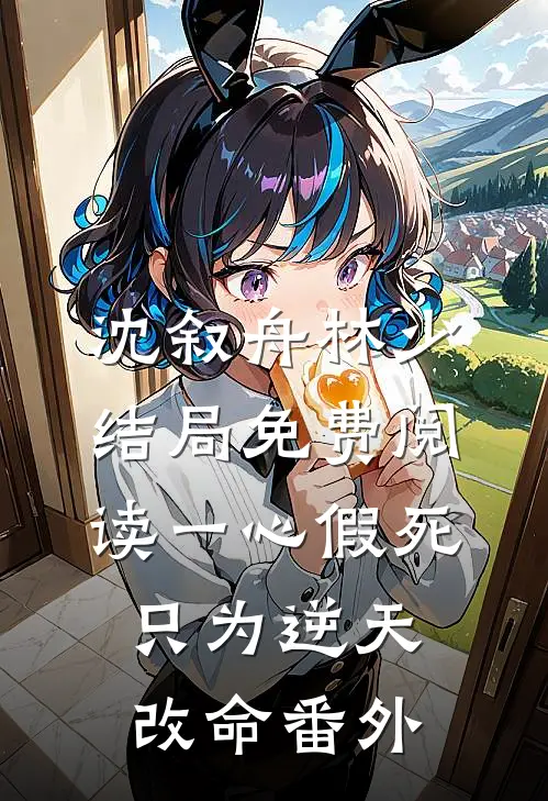 沈叙舟林少结局免费阅读一心假死只为逆天改命番外