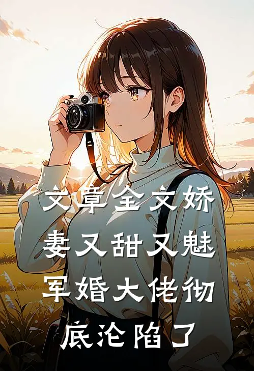 文章全文娇妻又甜又魅，军婚大佬彻底沦陷了