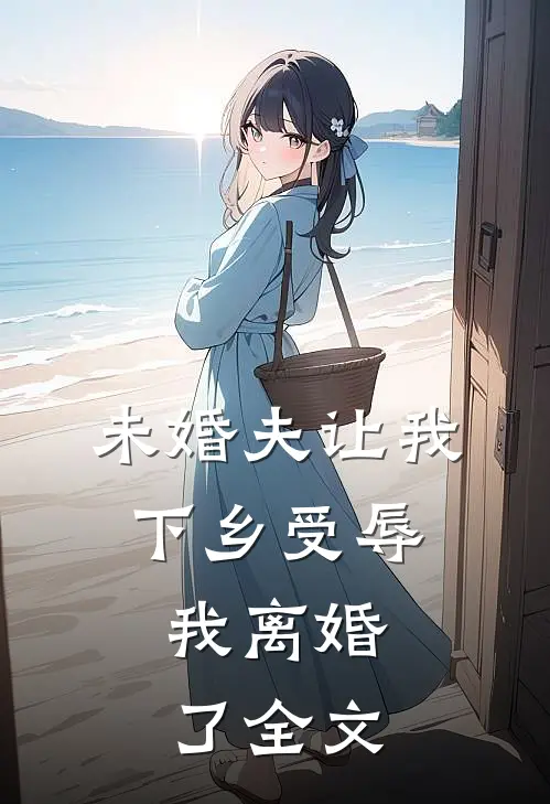 未婚夫让我下乡受辱，我离婚了全文