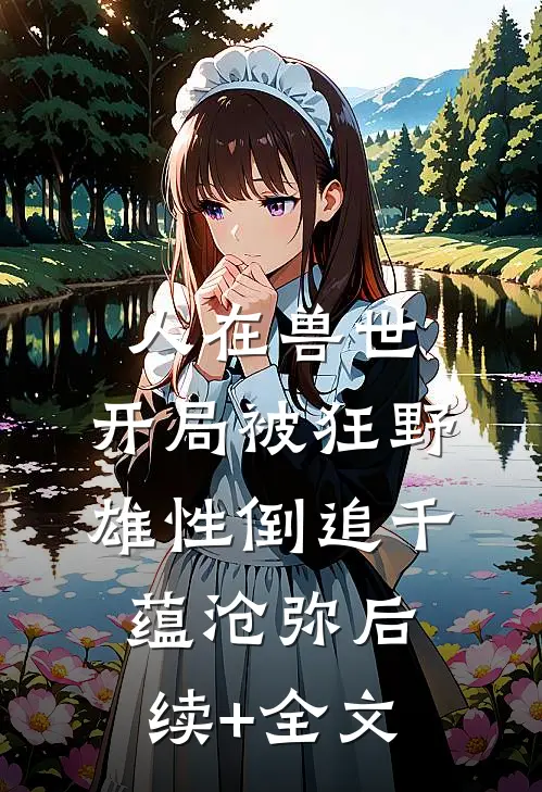人在兽世，开局被狂野雄性倒追千蕴沧弥后续+全文