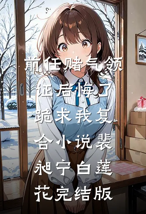 前任赌气领证后悔了，跪求我复合小说裴昶宁白莲花完结版
