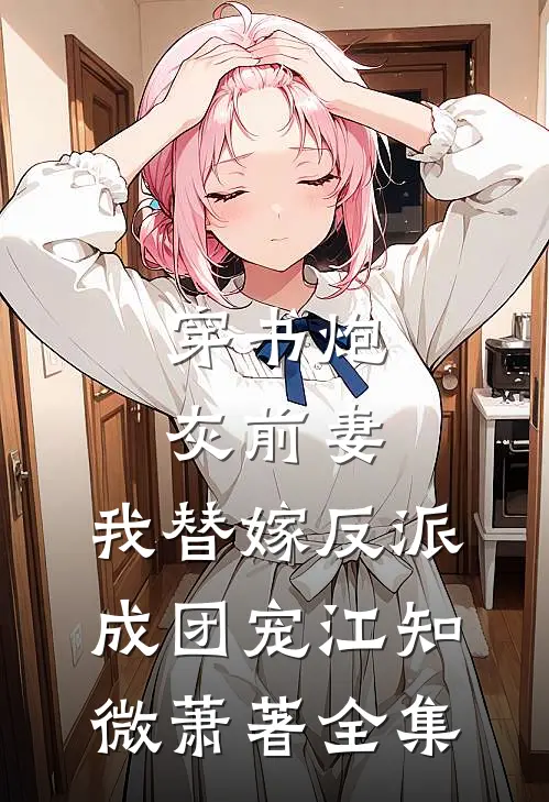 穿书炮灰前妻，我替嫁反派成团宠江知微萧著全集