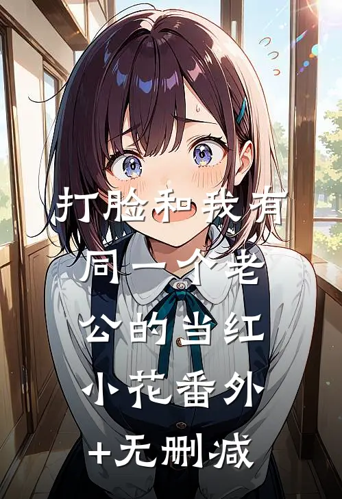 打脸和我有同一个老公的当红小花番外+无删减