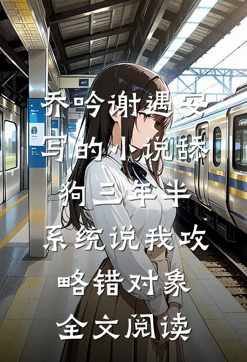 乔吟谢遇安写的小说舔狗三年半，系统说我攻略错对象全文阅读