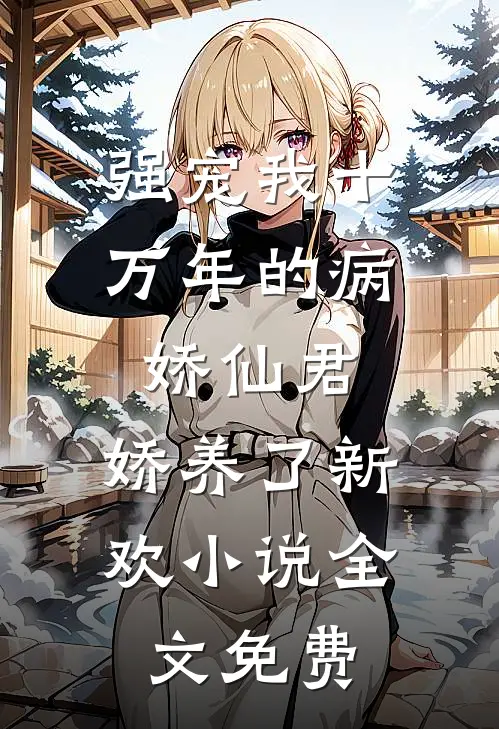 强宠我十万年的病娇仙君，娇养了新欢小说全文免费