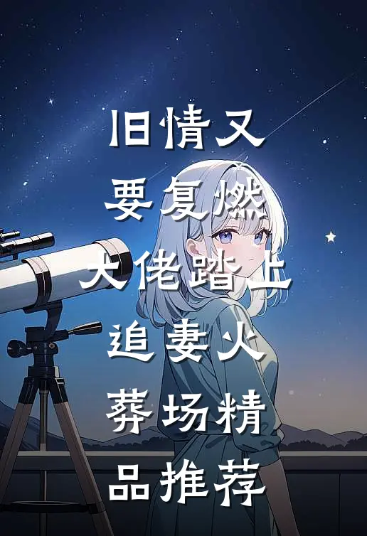 旧情又要复燃，大佬踏上追妻火葬场精品推荐