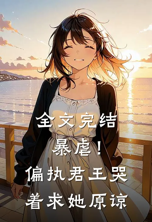 全文完结暴虐!偏执君王哭着求她原谅