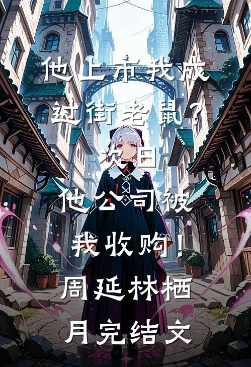 他上市我成过街老鼠？次日，他公司被我收购！周延林栖月完结文