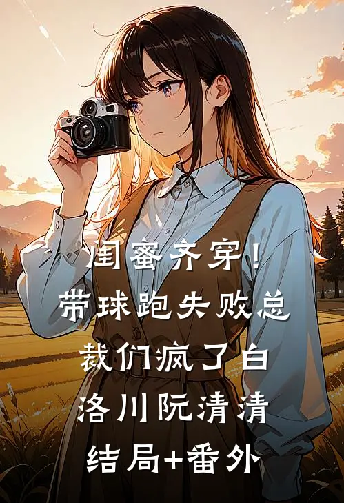 闺蜜齐穿！带球跑失败总裁们疯了白洛川阮清清结局+番外