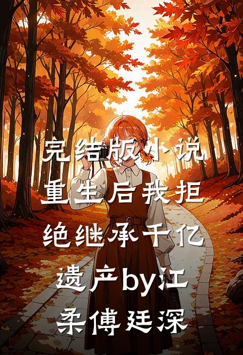 完结版小说重生后我拒绝继承千亿遗产by江柔傅廷深