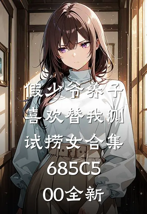 假少爷养子喜欢替我测试捞女合集685C500全新
