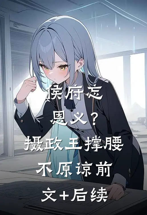 侯府忘恩义？摄政王撑腰，不原谅前文+后续