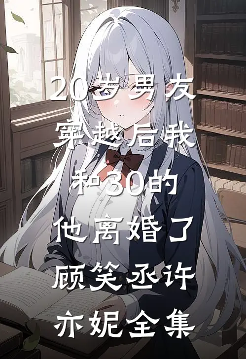 20岁男友穿越后我和30的他离婚了顾笑丞许亦妮全集