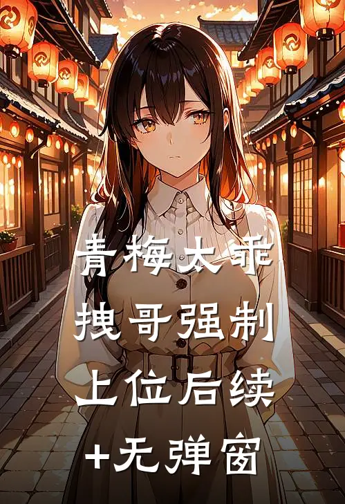 青梅太乖，拽哥强制上位后续+无弹窗