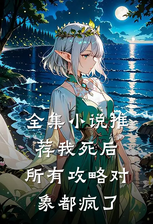 全集小说推荐我死后，所有攻略对象都疯了