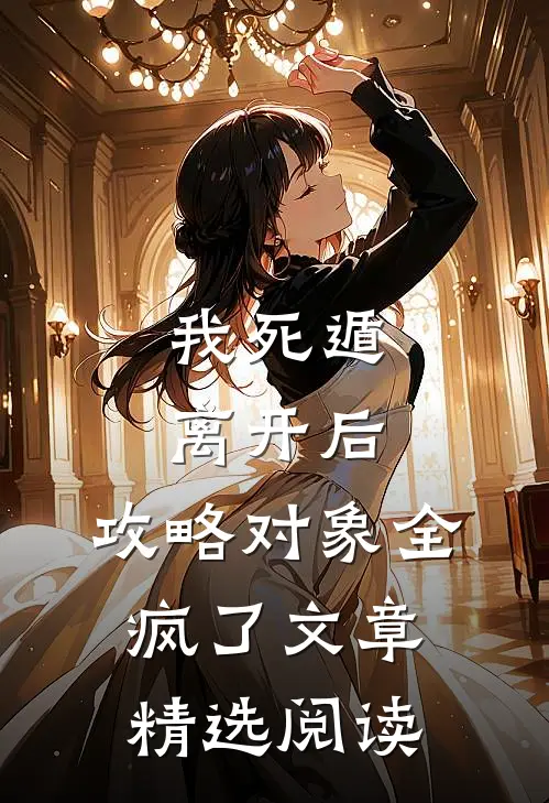我死遁离开后，攻略对象全疯了文章精选阅读