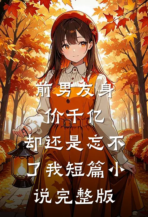前男友身价千亿，却还是忘不了我短篇小说完整版