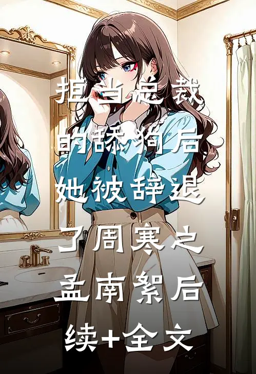 拒当总裁的舔狗后，她被辞退了周寒之孟南絮后续+全文