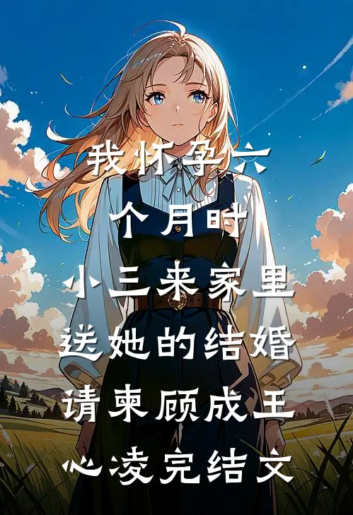 我怀孕六个月时，小三来家里送她的结婚请柬顾成王心凌完结文