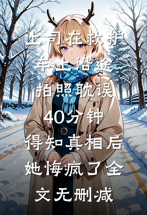 上司在救护车上沿途拍照耽误40分钟，得知真相后她悔疯了全文无删减