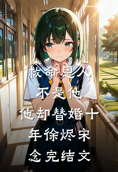 救命恩人不是他，他却替婚十年徐烬宋念完结文