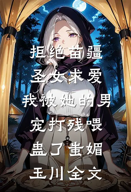拒绝苗疆圣女求爱，我被她的男宠打残喂蛊了蚩媚玉川全文