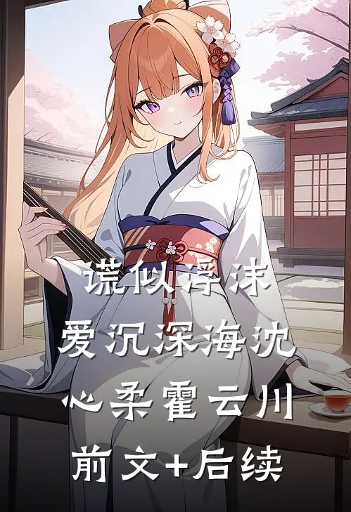谎似浮沫，爱沉深海沈心柔霍云川前文+后续