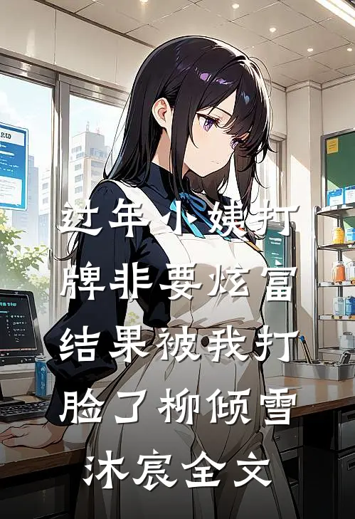 过年小姨打牌非要炫富，结果被我打脸了柳倾雪沐宸全文