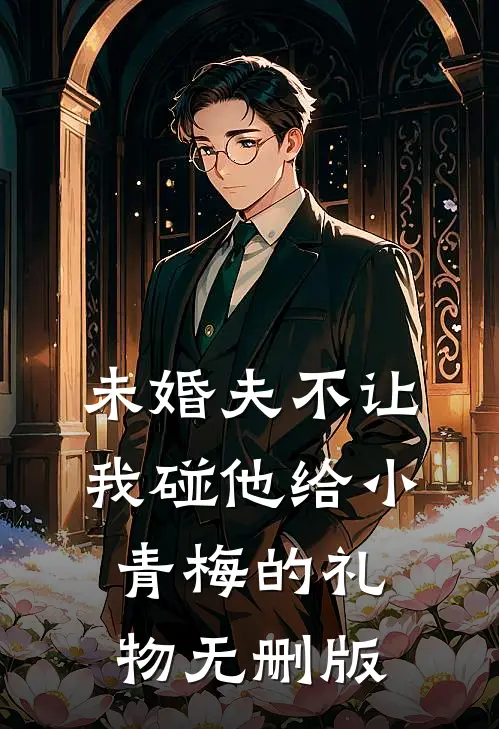 未婚夫不让我碰他给小青梅的礼物无删版