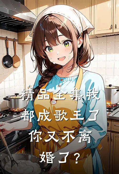 精品全集我都成歌王了，你又不离婚了？