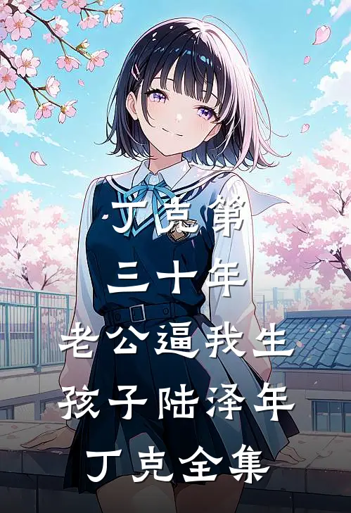 丁克第三十年，老公逼我生孩子陆泽年丁克全集