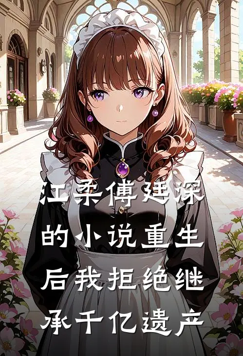 江柔傅廷深的小说重生后我拒绝继承千亿遗产